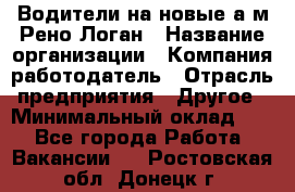 Водители на новые а/м Рено-Логан › Название организации ­ Компания-работодатель › Отрасль предприятия ­ Другое › Минимальный оклад ­ 1 - Все города Работа » Вакансии   . Ростовская обл.,Донецк г.